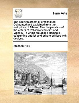 portada the grecian orders of architecture. delineated and explained from the antiquities of athens. also the parallels of the orders of palladio scamozzi and (en Inglés)