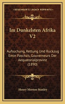 portada Im Dunkelsten Afrika V2: Aufsuchung, Rettung Und Ruckzug Emin Pascha's, Gouverneurs Der Aequatorialprovinz (1890) (en Alemán)