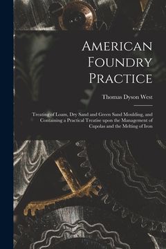portada American Foundry Practice: Treating of Loam, Dry Sand and Green Sand Moulding, and Containing a Practical Treatise Upon the Management of Cupolas (en Inglés)