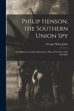 portada Philip Henson, the Southern Union Spy: The Hitherto Unwritten Record of a Hero of the War of the Rebellion