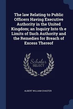 portada The law Relating to Public Officers Having Executive Authority in the United Kingdom; an Inquiry Into th e Limits of Such Authority and the Remedies f (en Inglés)