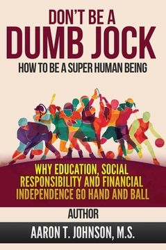 portada DON'T BE A DUMB JOCK How To Be A Super Human Being: Why Education, Social Responsibility And Financial Independence Go Hand And Ball