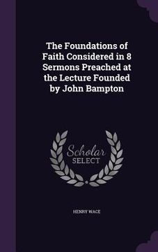 portada The Foundations of Faith Considered in 8 Sermons Preached at the Lecture Founded by John Bampton