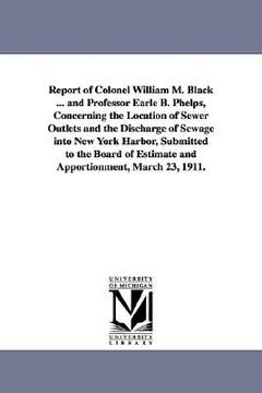 portada report of colonel william m. black ... and professor earle b. phelps, concerning the location of sewer outlets and the discharge of sewage into new yo (en Inglés)