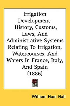 portada irrigation development: history, customs, laws, and administrative systems relating to irrigation, watercourses, and waters in france, italy, (en Inglés)