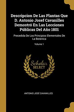 portada Descripcion de Las Plantas Que D. Antonio Josef Cavanilles Demostró En Las Lecciones Públicas del Año 1801: Precedida de Los Principios Elementales de la Botánica; Volume 1