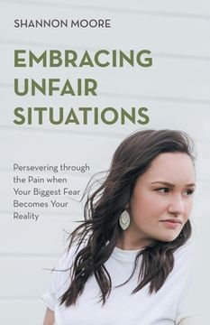portada Embracing Unfair Situations: Persevering through the Pain when Your Biggest Fear Becomes Your Reality (en Inglés)