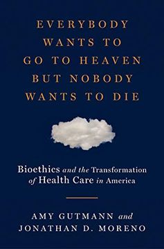 portada Everybody Wants to go to Heaven but Nobody Wants to Die: Bioethics and the Transformation of Health Care in America 