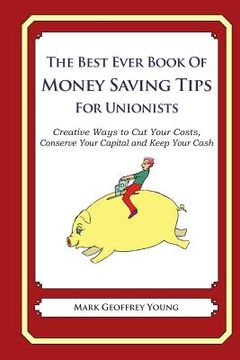 portada The Best Ever Book of Money Saving Tips For Unionists: Creative Ways to Cut Your Costs, Conserve Your Capital And Keep Your Cash (en Inglés)