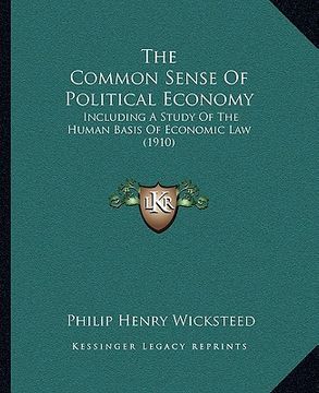 portada the common sense of political economy: including a study of the human basis of economic law (1910) (en Inglés)