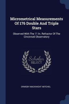 portada Micrometrical Measurements Of 176 Double And Triple Stars: Observed With The 11 In. Refractor Of The Cincinnati Observatory (en Inglés)