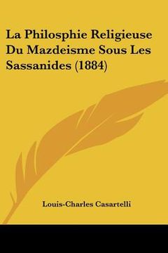 portada la philosphie religieuse du mazdeisme sous les sassanides (1884) (en Inglés)