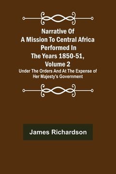 portada Narrative of a Mission to Central Africa Performed in the Years 1850-51, Volume 2; Under the Orders and at the Expense of Her Majesty's Government