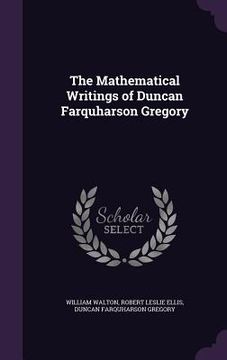 portada The Mathematical Writings of Duncan Farquharson Gregory (en Inglés)