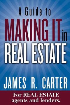 portada A Guide to MAKING IT in Real Estate: A SUCCESS GUIDE for real estate lenders, real estate agents and those who would like to learn about the professio (en Inglés)