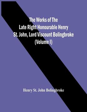 portada The Works Of The Late Right Honourable Henry St. John, Lord Viscount Bolingbroke (Volume I) (en Inglés)
