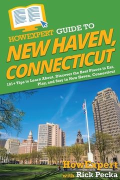 portada HowExpert Guide to New Haven, Connecticut: 101+ Tips to Learn About, Discover the Best Places to Eat, Play, and Stay in New Haven, Connecticut (en Inglés)