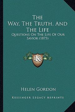 portada the way, the truth, and the life: questions on the life of our savior (1875) (in English)