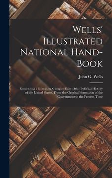 portada Wells' Illustrated National Hand-book: Embracing a Complete Compendium of the Political History of the United States, From the Original Formation of t (en Inglés)