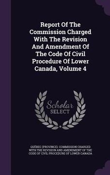 portada Report Of The Commission Charged With The Revision And Amendment Of The Code Of Civil Procedure Of Lower Canada, Volume 4