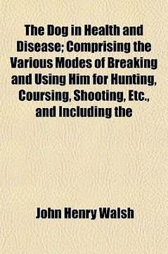 portada the dog in health and disease; comprising the various modes of breaking and using him for hunting, coursing, shooting, etc., and including the