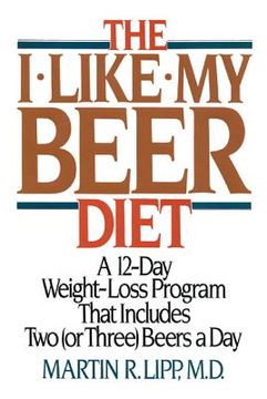 portada The I-Like-My-Beer Diet: A 12-Day Weight-Loss Program That Includes Two (or Three) Beers a Day (en Inglés)