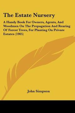 portada the estate nursery: a handy book for owners, agents, and woodmen on the propagation and rearing of forest trees, for planting on private e