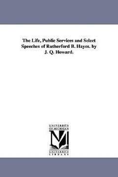 portada the life, public services and select speeches of rutherford b. hayes. by j. q. howard. (en Inglés)