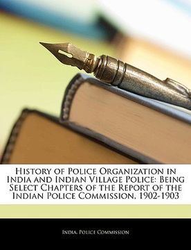portada history of police organization in india and indian village police: being select chapters of the report of the indian police commission, 1902-1903