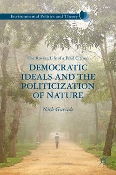 portada Democratic Ideals and the Politicization of Nature: The Roving Life of a Feral Citizen (en Inglés)