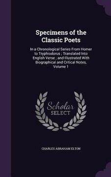 portada Specimens of the Classic Poets: In a Chronological Series From Homer to Tryphiodorus; Translated Into English Verse; and Illustrated With Biographical (in English)