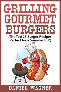 portada Grilling Gourmet Burgers: The Top 25 Burger Recipes Perfect for a Summer BBQ (en Inglés)