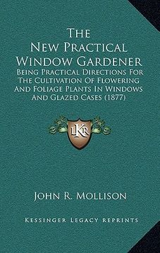 portada the new practical window gardener: being practical directions for the cultivation of flowering and foliage plants in windows and glazed cases (1877) (en Inglés)