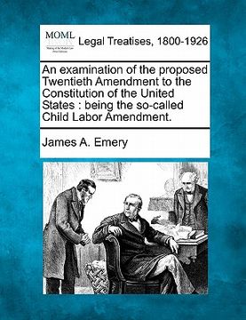 portada an examination of the proposed twentieth amendment to the constitution of the united states: being the so-called child labor amendment. (en Inglés)