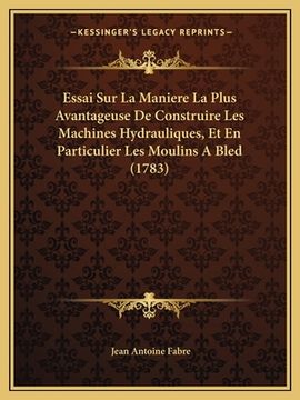 portada Essai Sur La Maniere La Plus Avantageuse De Construire Les Machines Hydrauliques, Et En Particulier Les Moulins A Bled (1783) (en Francés)