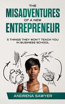 portada The Misadventures of a New Entrepreneur: 5 Things They Won't Teach You in Business School (en Inglés)
