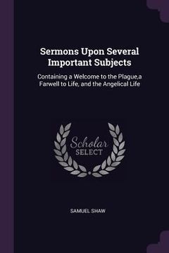 portada Sermons Upon Several Important Subjects: Containing a Welcome to the Plague, a Farwell to Life, and the Angelical Life (en Inglés)