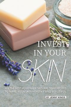portada Invest in Your Skin: All the Best Homemade Natural Soap Recipes to Make Your Skin Healthy and Beautiful (en Inglés)