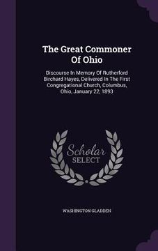 portada The Great Commoner Of Ohio: Discourse In Memory Of Rutherford Birchard Hayes, Delivered In The First Congregational Church, Columbus, Ohio, Januar