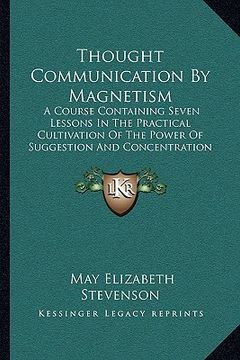 portada thought communication by magnetism: a course containing seven lessons in the practical cultivation of the power of suggestion and concentration (1903) (in English)