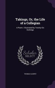 portada Takings, Or, the Life of a Collegian: A Poem / Illustrated by Twenty-Six Etchings (en Inglés)