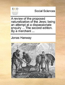 portada a review of the proposed naturalization of the jews; being an attempt at a dispassionate enquiry ... the second edition. by a merchant ... (en Inglés)