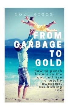 portada From Garbage to Gold: how to punch failure in the gut and live a totally awesome, ass-kicking life (en Inglés)