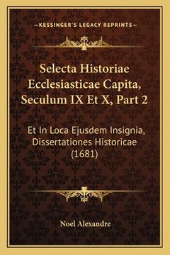 portada Selecta Historiae Ecclesiasticae Capita, Seculum IX Et X, Part 2: Et In Loca Ejusdem Insignia, Dissertationes Historicae (1681) (en Latin)