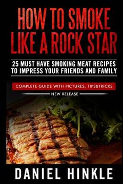 portada How To Smoke Like a Rock Star: 25 Must Have Smoking Meat Recipes To Impress Your Friends and Family (en Inglés)