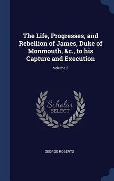portada The Life, Progresses, and Rebellion of James, Duke of Monmouth, &c., to his Capture and Execution; Volume 2
