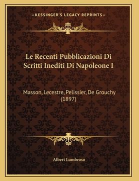 portada Le Recenti Pubblicazioni Di Scritti Inediti Di Napoleone I: Masson, Lecestre, Pelissier, De Grouchy (1897) (en Italiano)
