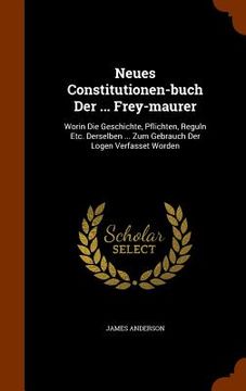 portada Neues Constitutionen-buch Der ... Frey-maurer: Worin Die Geschichte, Pflichten, Reguln Etc. Derselben ... Zum Gebrauch Der Logen Verfasset Worden