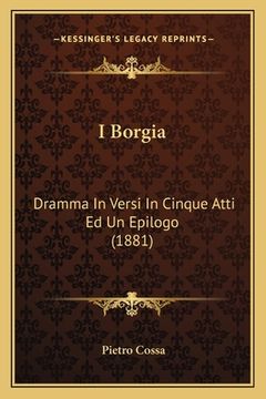 portada I Borgia: Dramma In Versi In Cinque Atti Ed Un Epilogo (1881) (en Italiano)