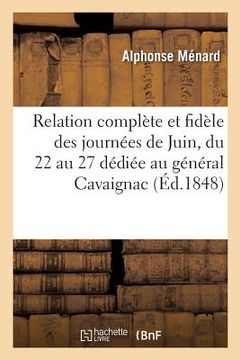portada Relation Complète Et Fidèle Des Journées de Juin Du 22 Au 27: Dédiée Au Général Cavaignac,: Président de la République (en Francés)